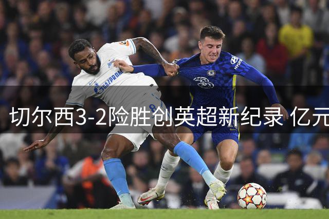 切尔西3-2险胜创英超新纪录 亿元先生首秀惊艳