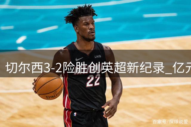 切尔西3-2险胜创英超新纪录 亿元先生首秀惊艳