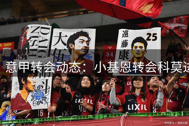 意甲转会动态：小基恩转会科莫进展顺利 紫百合接触伊卡尔迪
