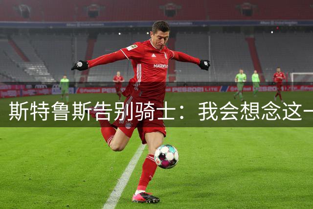 斯特鲁斯告别骑士：我会想念这一切 谢谢你们带给我的回忆