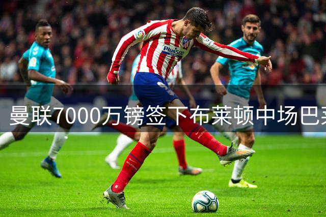 曼联7000万镑签下布莱顿中场巴莱巴，卡里克中场重建再添一人