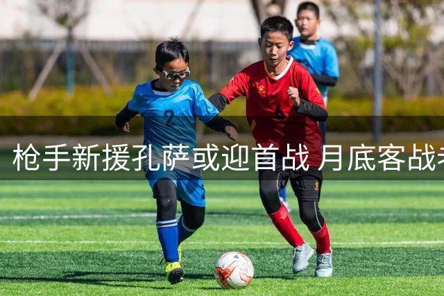 枪手新援孔萨或迎首战 月底客战老东家维拉