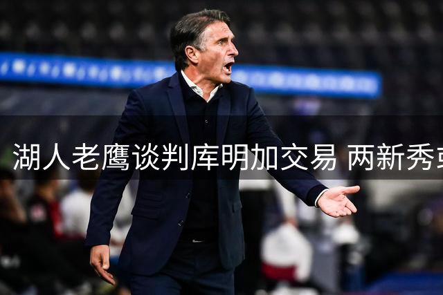湖人老鹰谈判库明加交易 两新秀或成主要交换对象