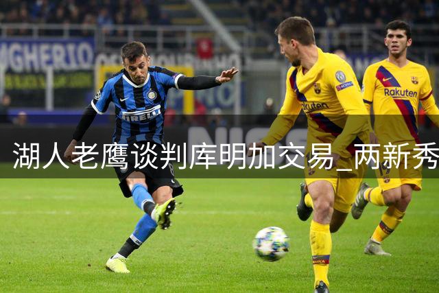 湖人老鹰谈判库明加交易 两新秀或成主要交换对象