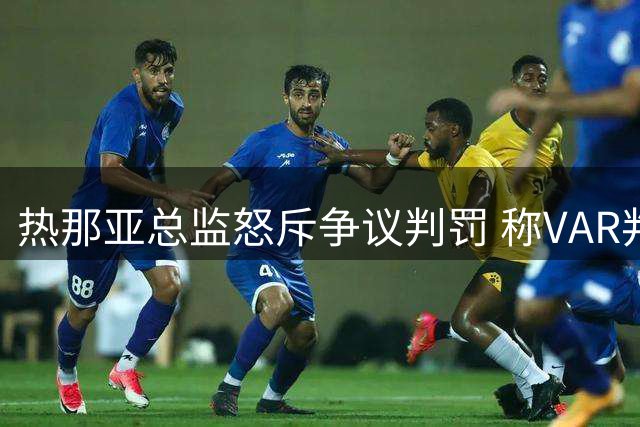 热那亚总监怒斥争议判罚 称VAR判罚存明显问题