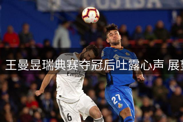 王曼昱瑞典赛夺冠后吐露心声 展望亚运会全力备战