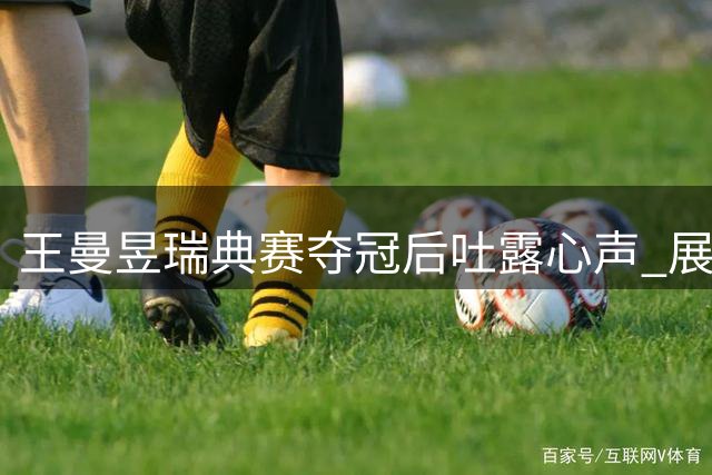 王曼昱瑞典赛夺冠后吐露心声 展望亚运会全力备战