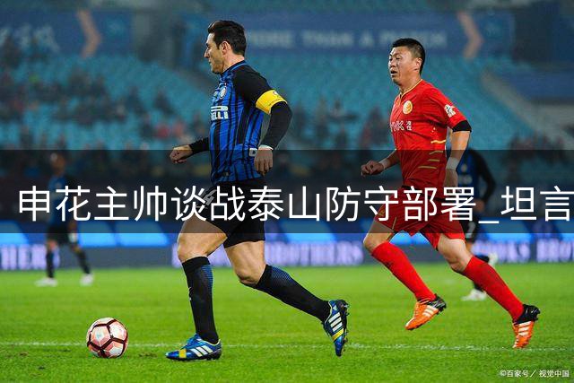 申花主帅谈战泰山防守部署 坦言尚未熟悉对手外援