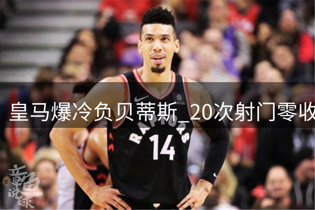皇马爆冷负贝蒂斯 20次射门零收获
