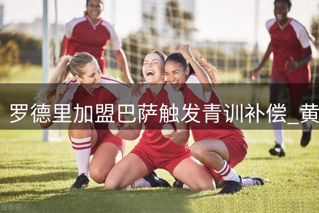 罗德里加盟巴萨触发青训补偿 黄潜罗达共获150万欧