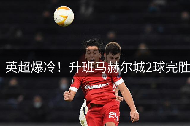 英超爆冷！升班马赫尔城2球完胜曼联 红魔创34年最差纪录