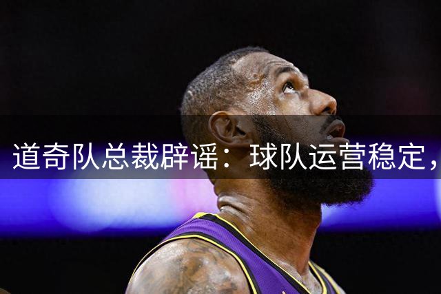 道奇队总裁辟谣：球队运营稳定，专注赛场胜利