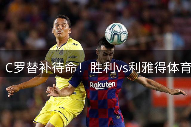 C罗替补待命！胜利vs利雅得体育首发：马内、科曼、菲利克斯先发